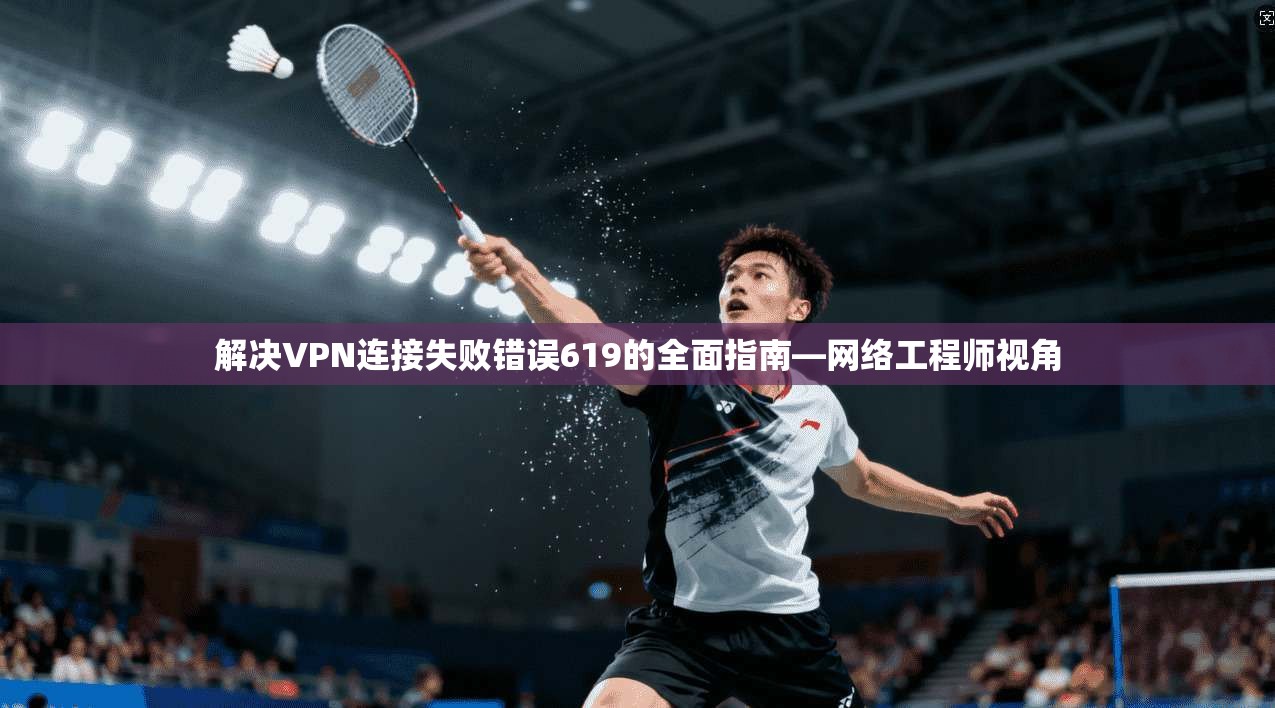 解决VPN连接失败错误619的全面指南—网络工程师视角