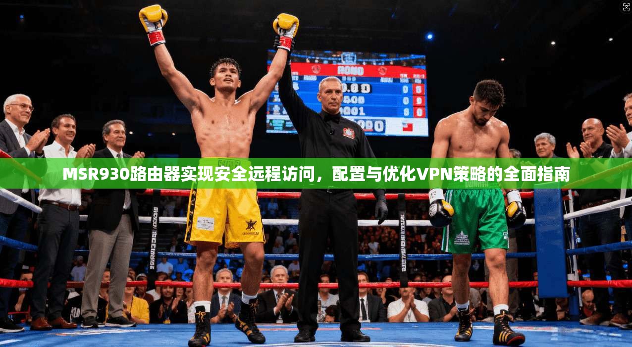 MSR930路由器实现安全远程访问，配置与优化VPN策略的全面指南