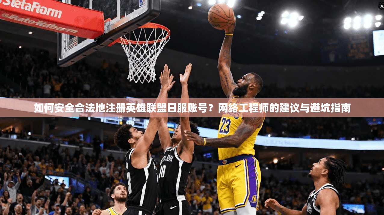 如何安全合法地注册英雄联盟日服账号？网络工程师的建议与避坑指南