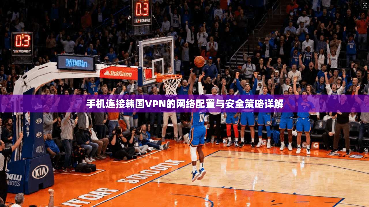 手机连接韩国VPN的网络配置与安全策略详解