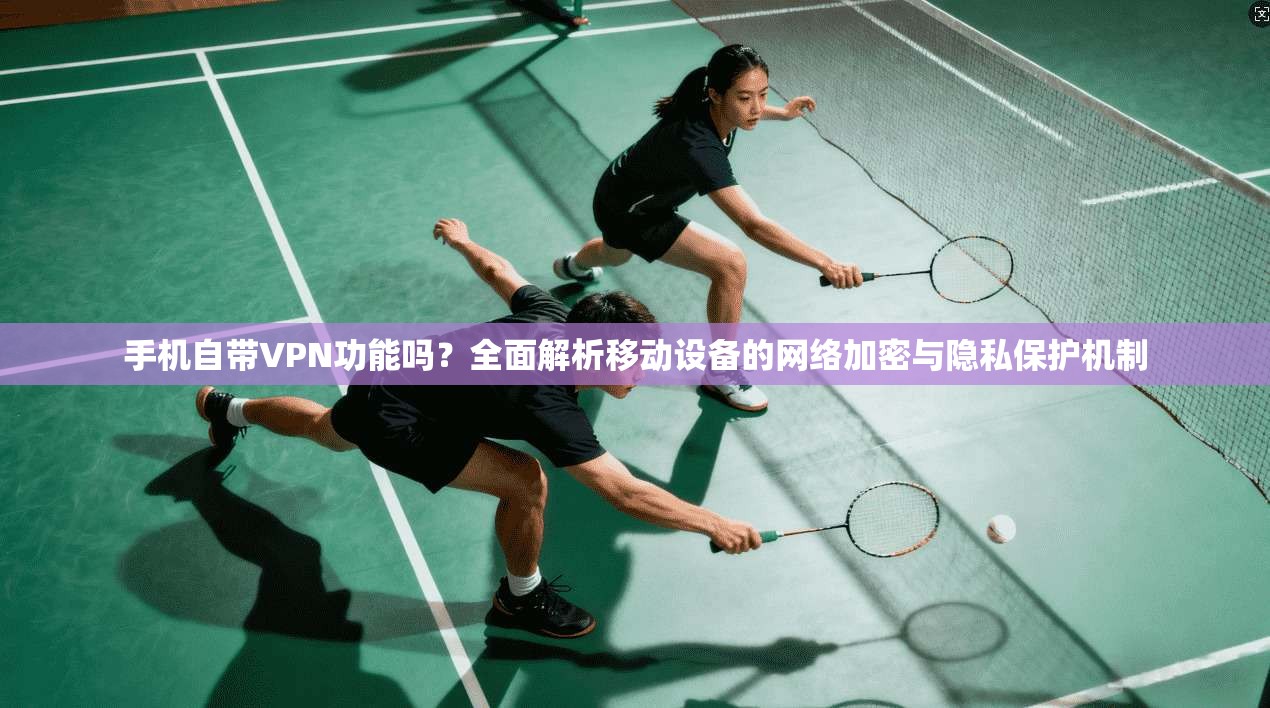 手机自带VPN功能吗？全面解析移动设备的网络加密与隐私保护机制