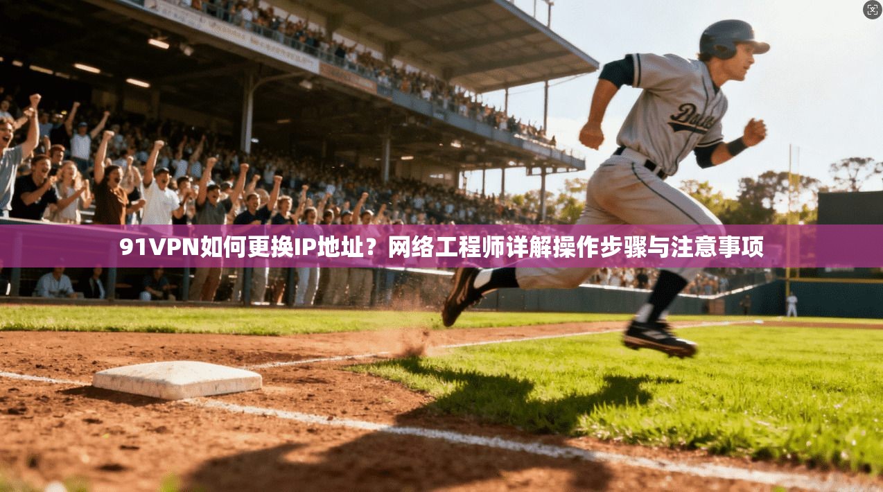 91VPN如何更换IP地址？网络工程师详解操作步骤与注意事项