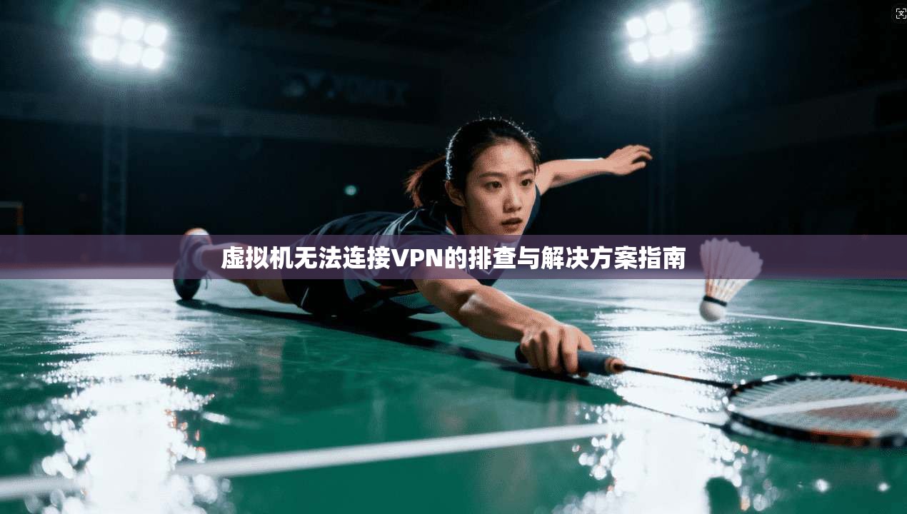 虚拟机无法连接VPN的排查与解决方案指南
