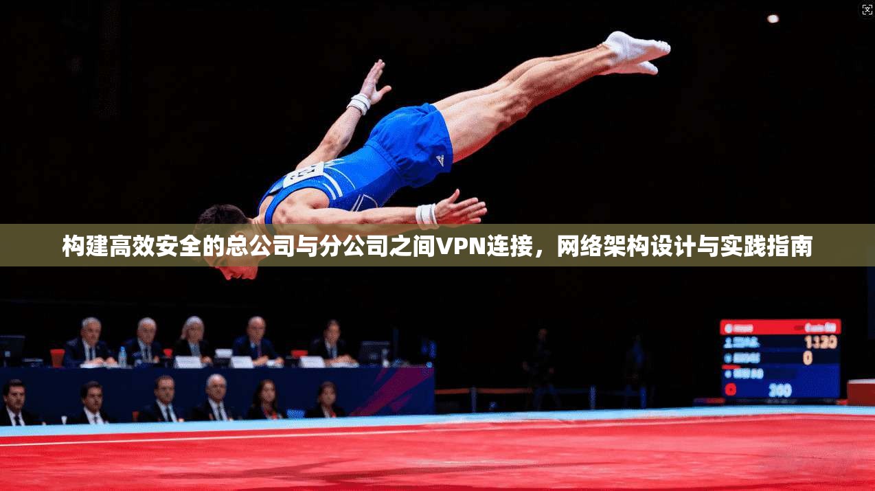 构建高效安全的总公司与分公司之间VPN连接，网络架构设计与实践指南