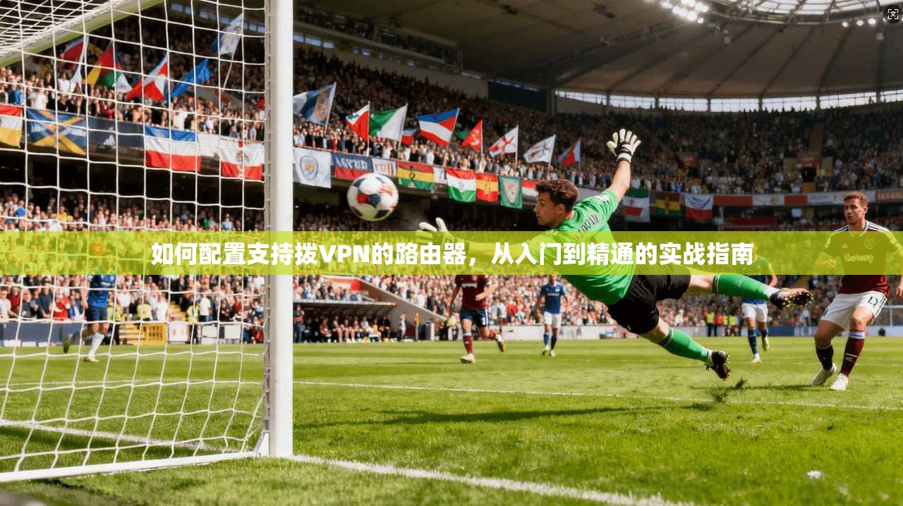 如何配置支持拨VPN的路由器，从入门到精通的实战指南