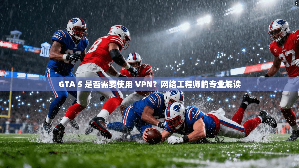GTA 5 是否需要使用 VPN？网络工程师的专业解读