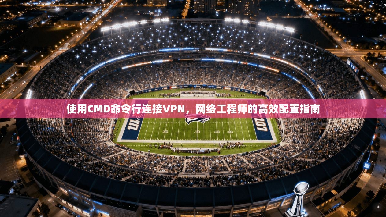 使用CMD命令行连接VPN，网络工程师的高效配置指南