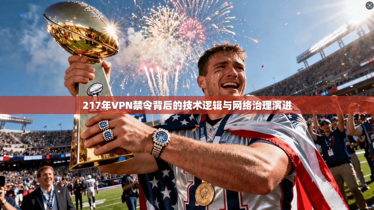 217年VPN禁令背后的技术逻辑与网络治理演进