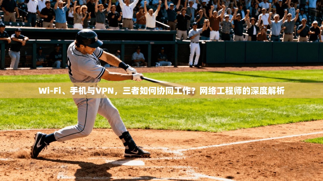 Wi-Fi、手机与VPN，三者如何协同工作？网络工程师的深度解析