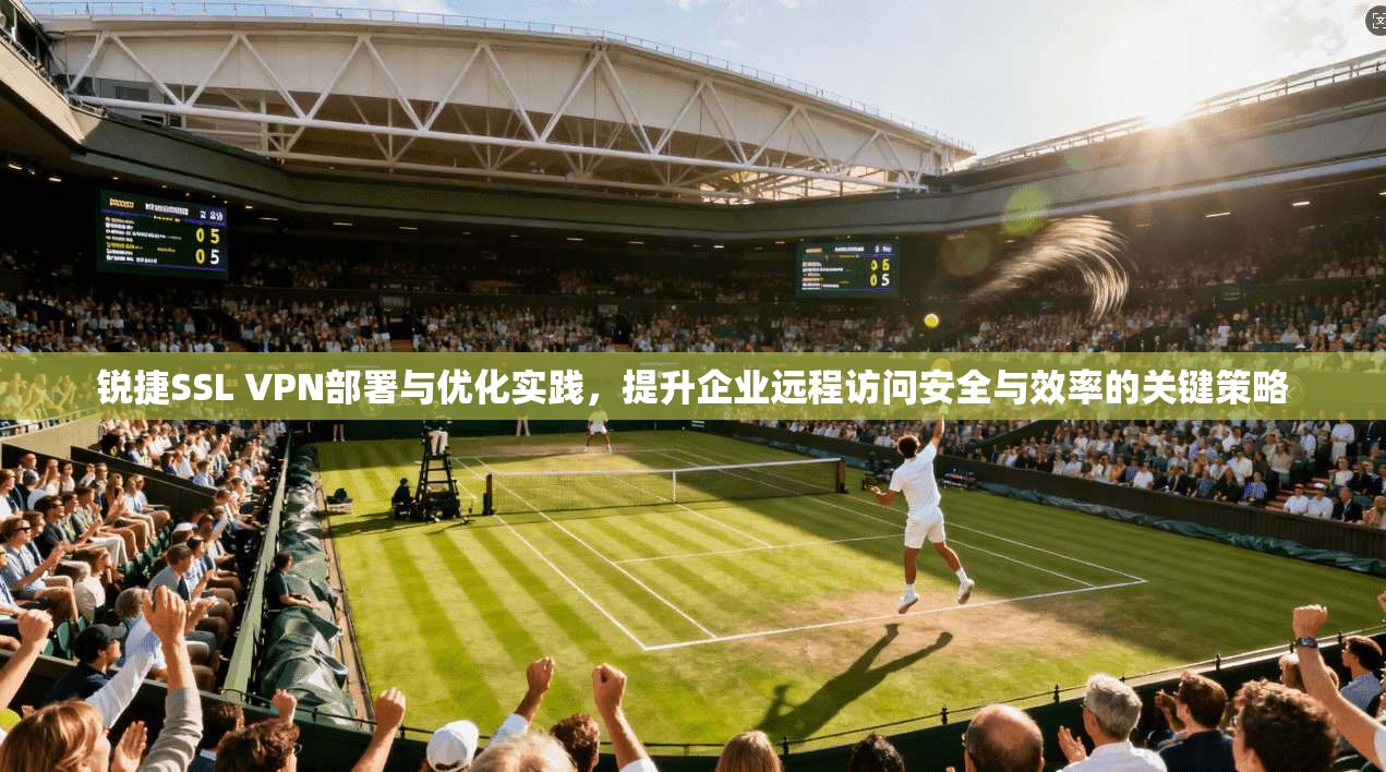 锐捷SSL VPN部署与优化实践，提升企业远程访问安全与效率的关键策略