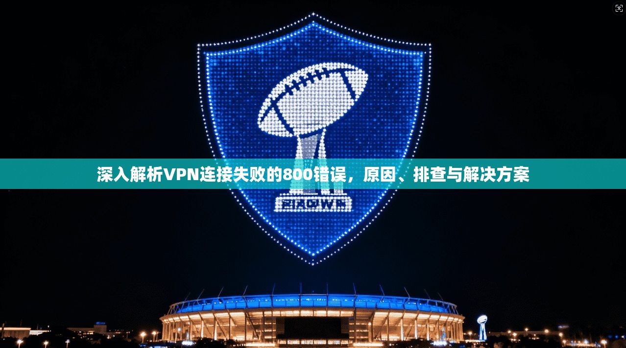 深入解析VPN连接失败的800错误，原因、排查与解决方案