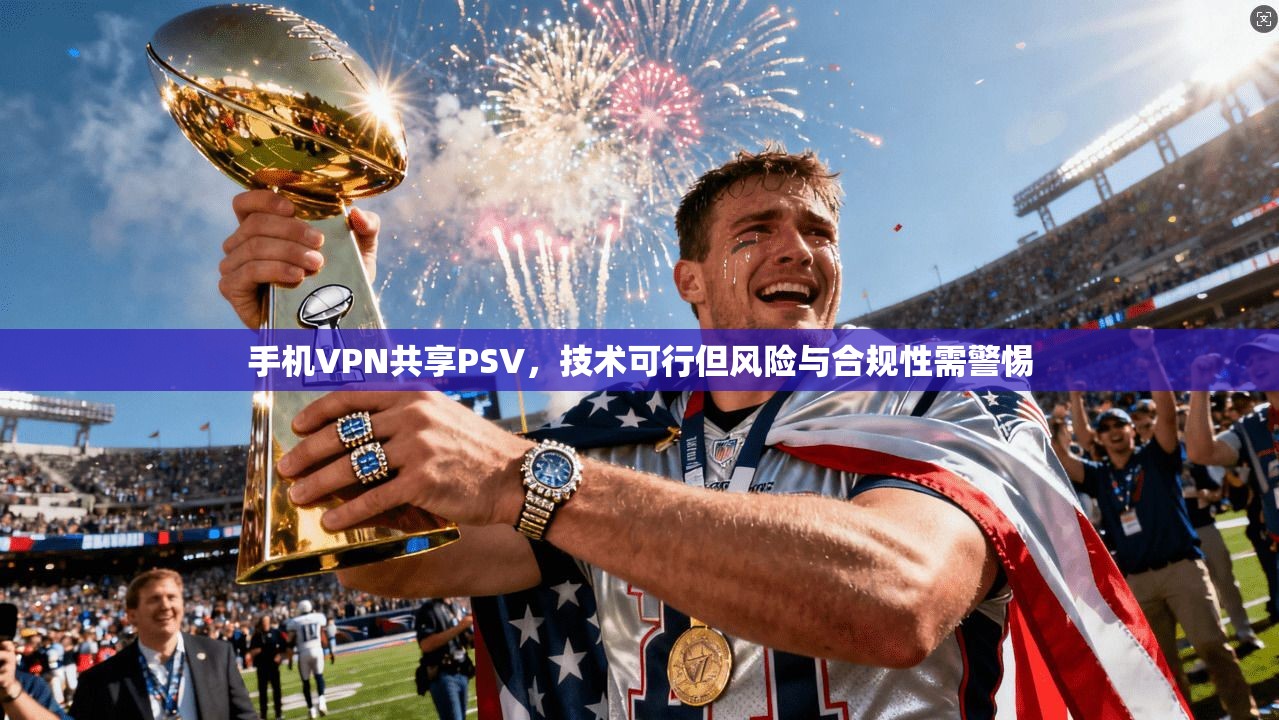手机VPN共享PSV，技术可行但风险与合规性需警惕
