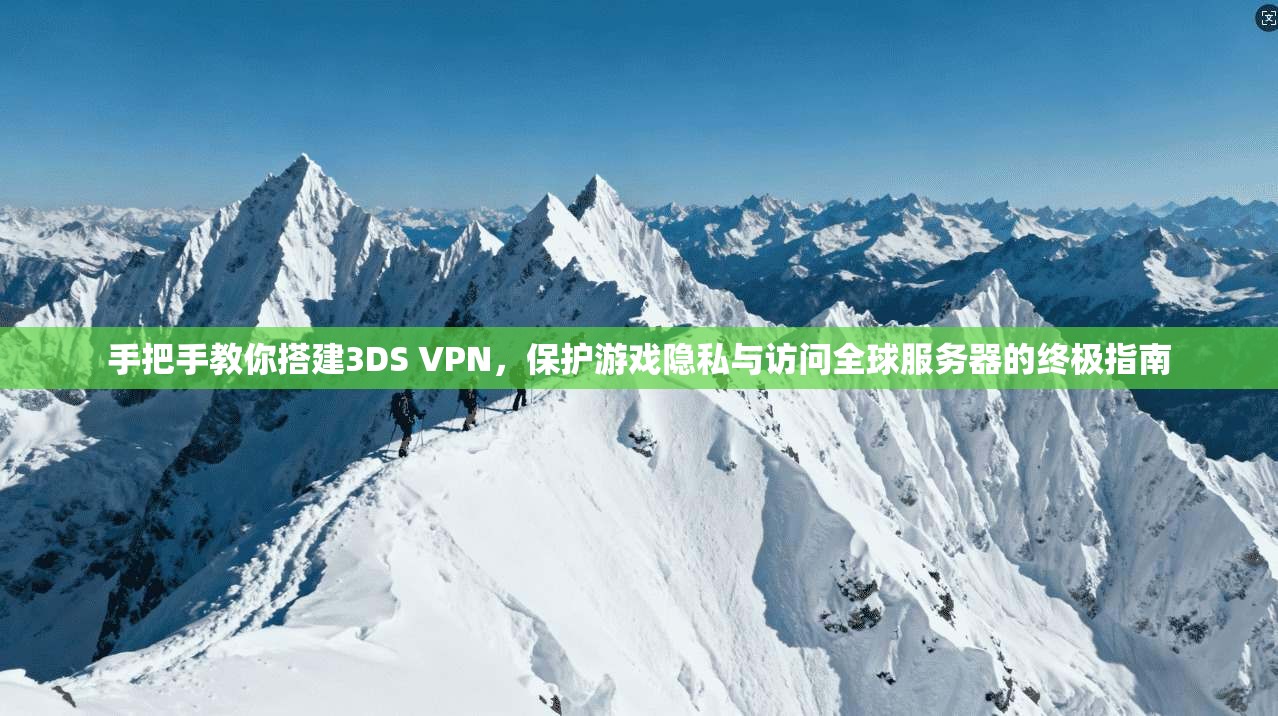 手把手教你搭建3DS VPN，保护游戏隐私与访问全球服务器的终极指南