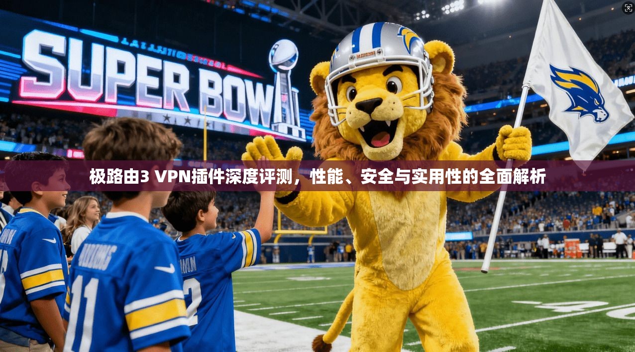极路由3 VPN插件深度评测，性能、安全与实用性的全面解析