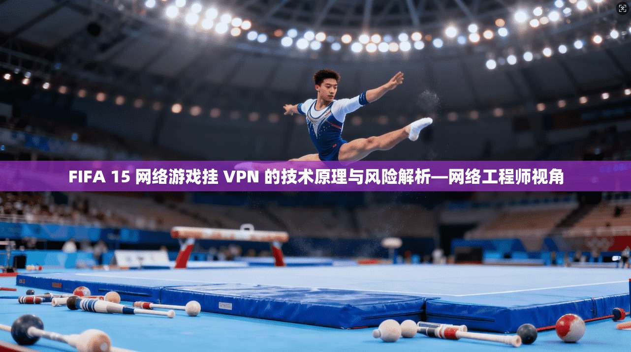 FIFA 15 网络游戏挂 VPN 的技术原理与风险解析—网络工程师视角