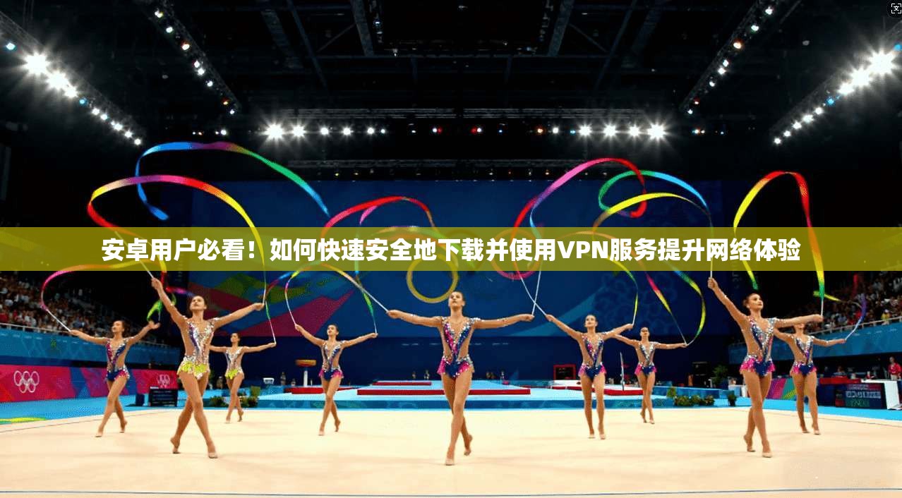 安卓用户必看！如何快速安全地下载并使用VPN服务提升网络体验