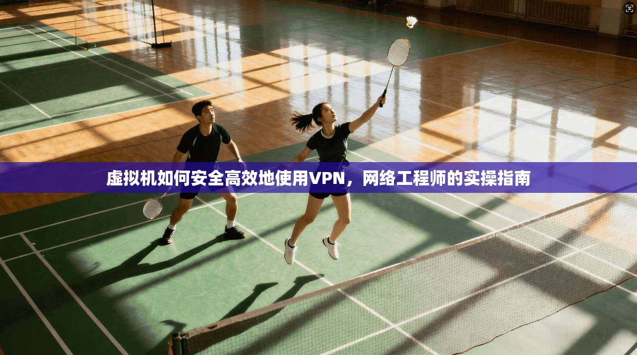 虚拟机如何安全高效地使用VPN，网络工程师的实操指南