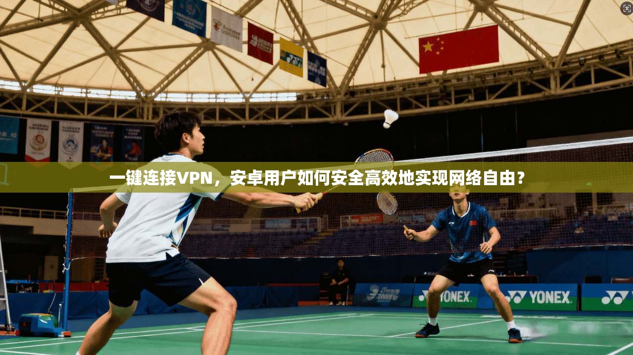 一键连接VPN，安卓用户如何安全高效地实现网络自由？