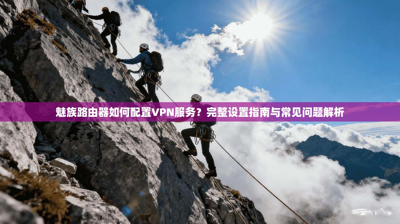 魅族路由器如何配置VPN服务？完整设置指南与常见问题解析