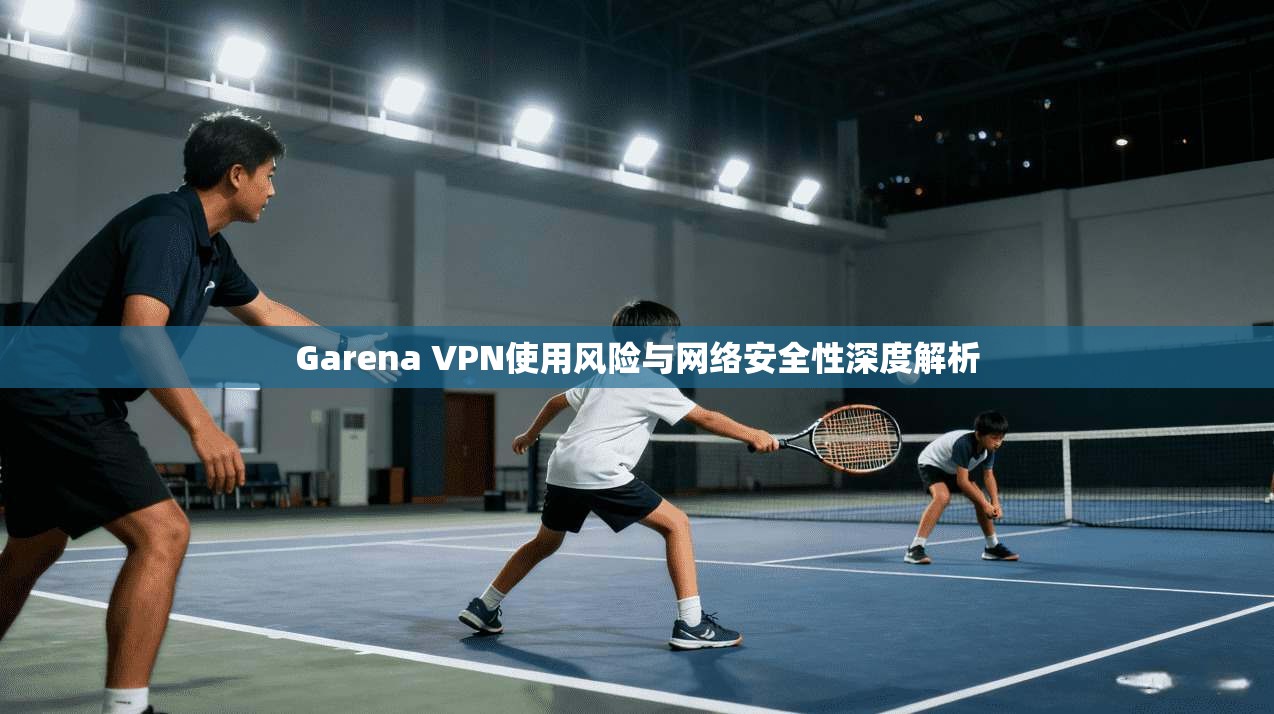 Garena VPN使用风险与网络安全性深度解析