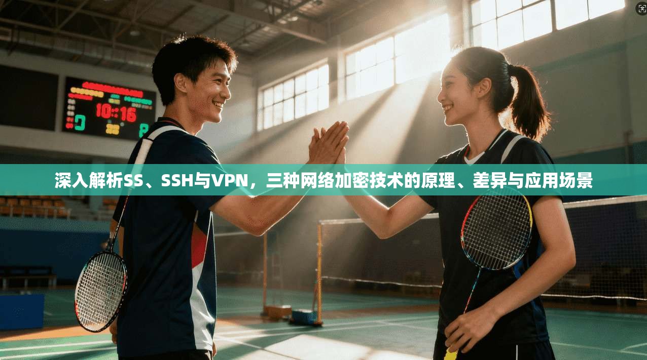 深入解析SS、SSH与VPN，三种网络加密技术的原理、差异与应用场景