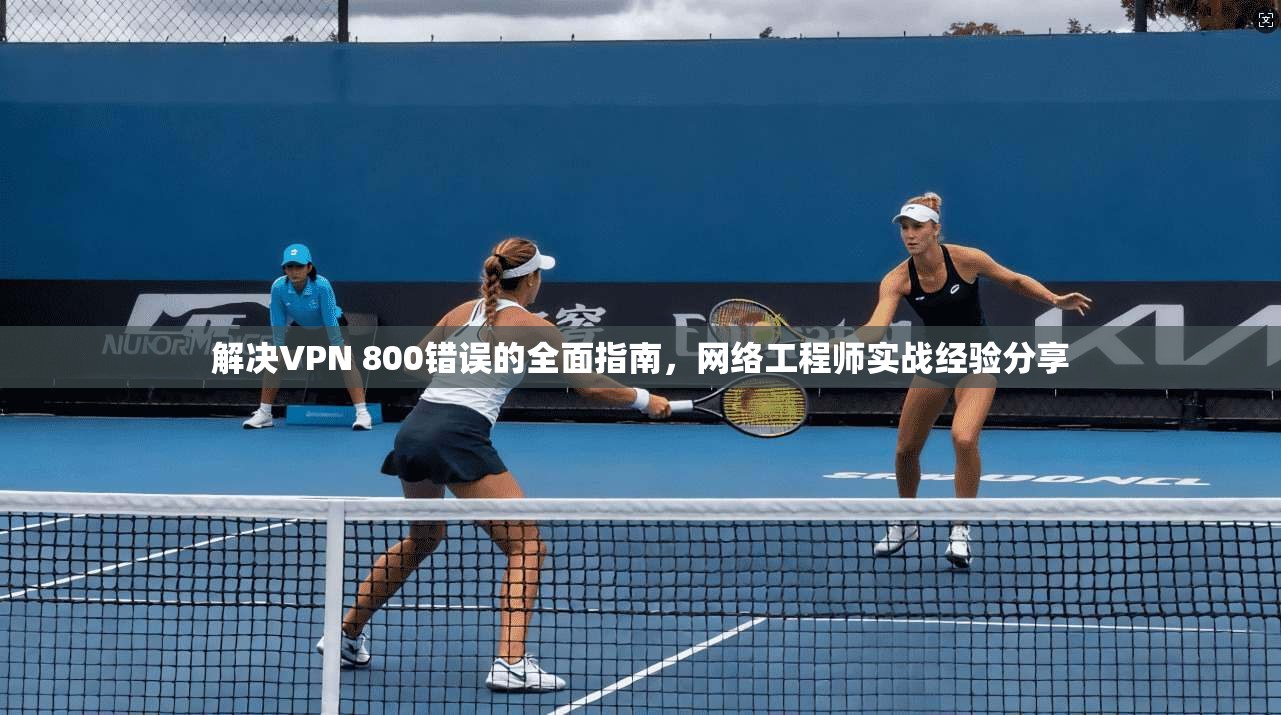 解决VPN 800错误的全面指南，网络工程师实战经验分享