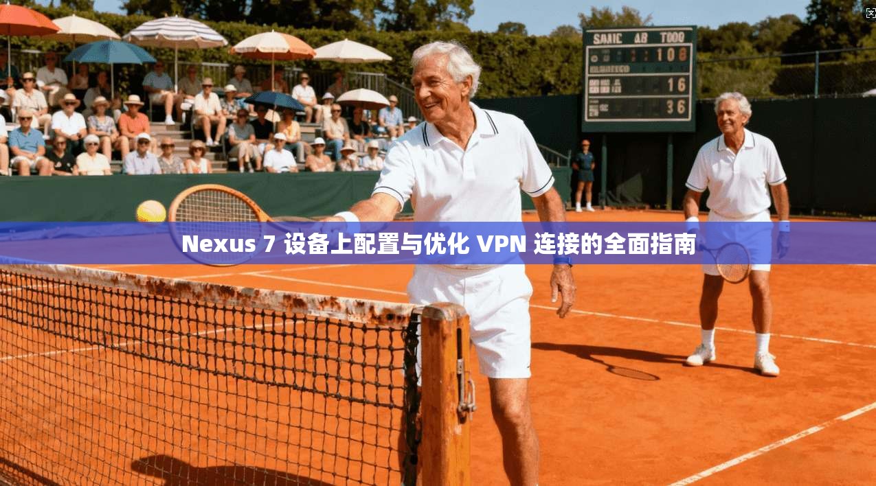 Nexus 7 设备上配置与优化 VPN 连接的全面指南