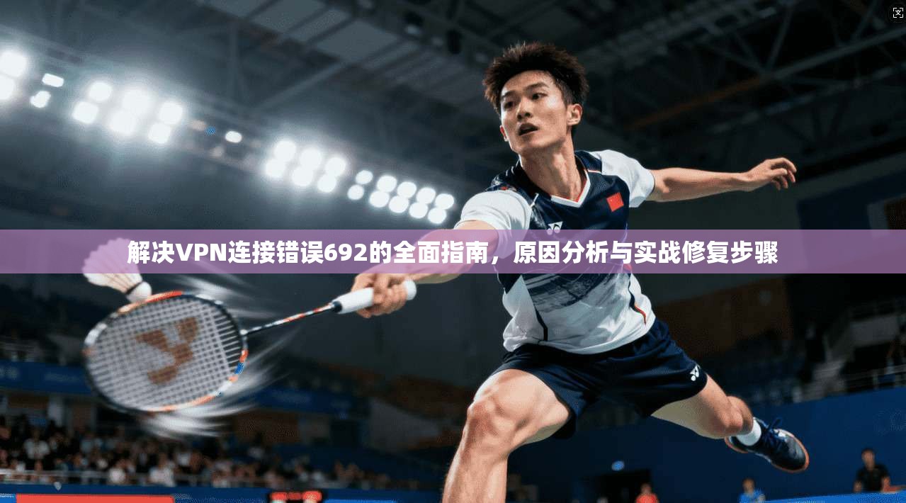 解决VPN连接错误692的全面指南，原因分析与实战修复步骤