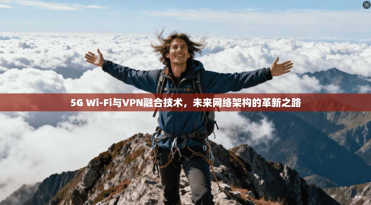 5G Wi-Fi与VPN融合技术，未来网络架构的革新之路