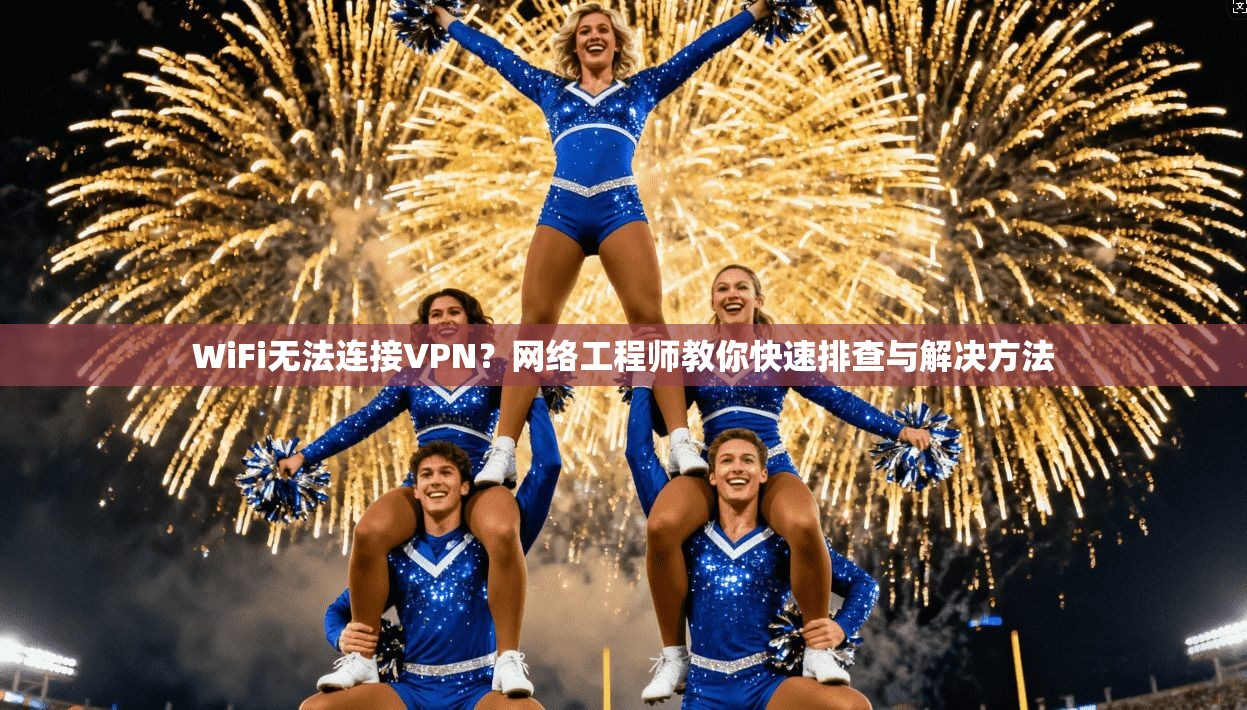 WiFi无法连接VPN？网络工程师教你快速排查与解决方法