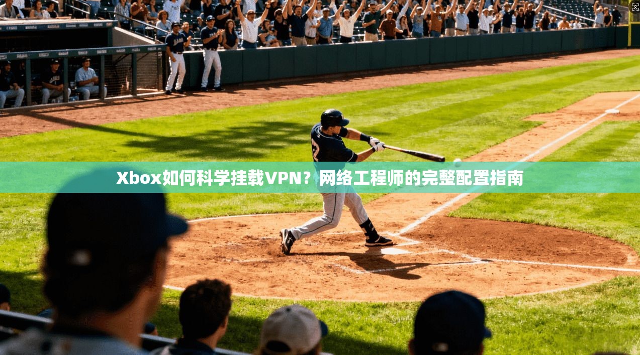 Xbox如何科学挂载VPN？网络工程师的完整配置指南