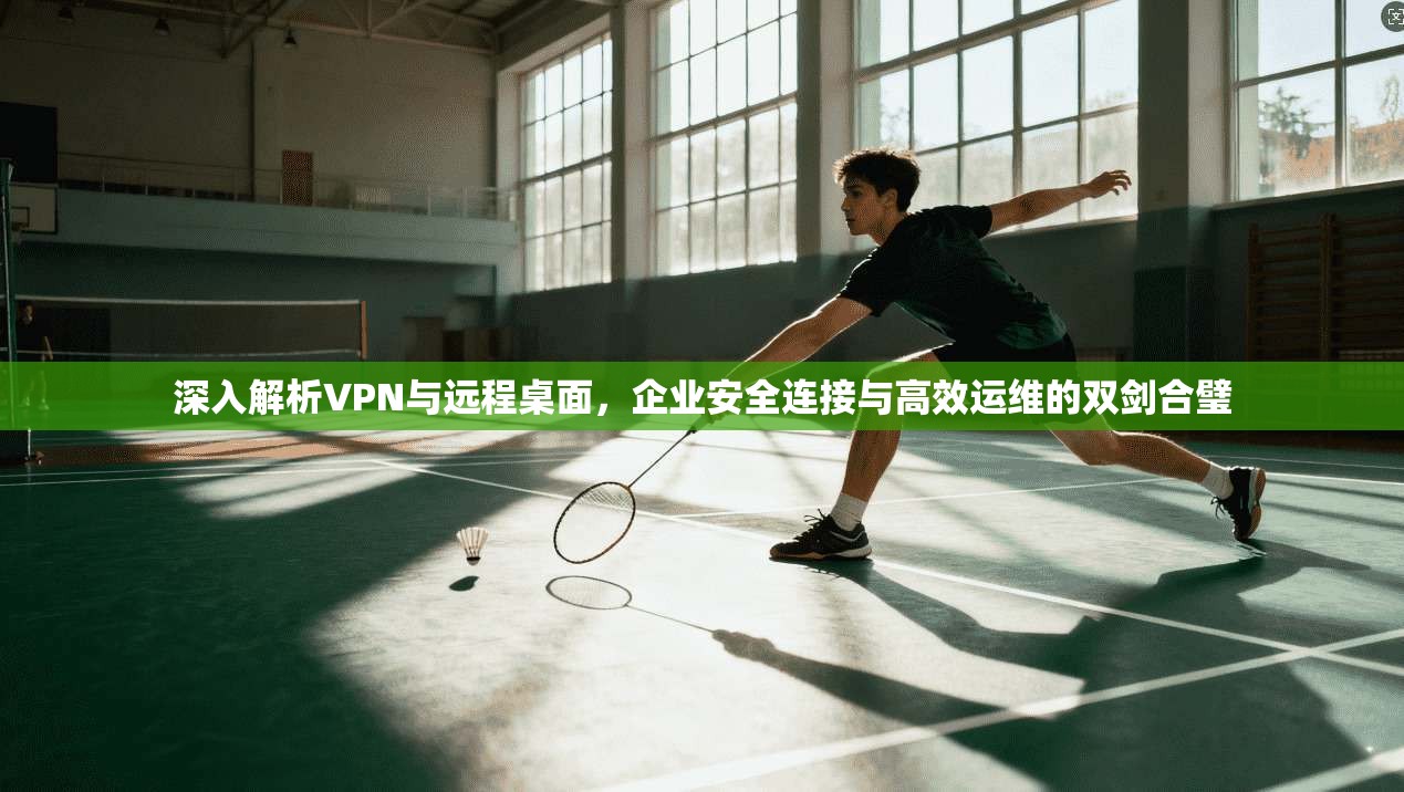 深入解析VPN与远程桌面，企业安全连接与高效运维的双剑合璧