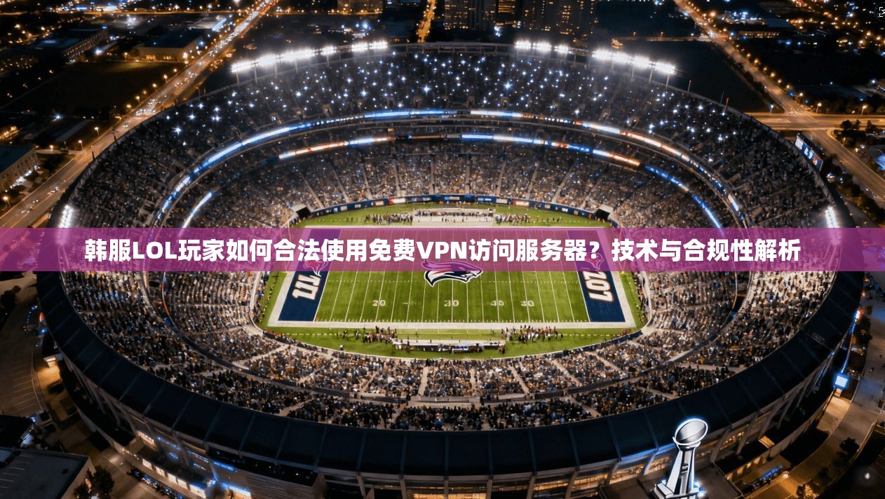 韩服LOL玩家如何合法使用免费VPN访问服务器？技术与合规性解析
