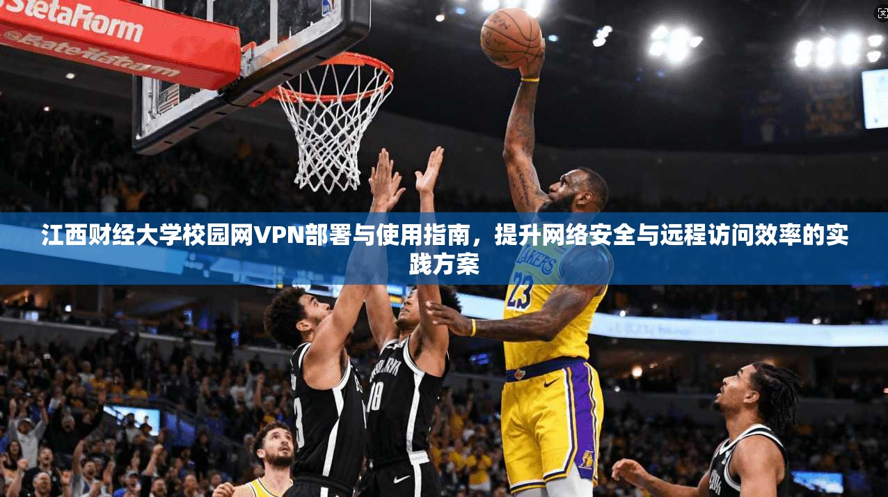 江西财经大学校园网VPN部署与使用指南，提升网络安全与远程访问效率的实践方案