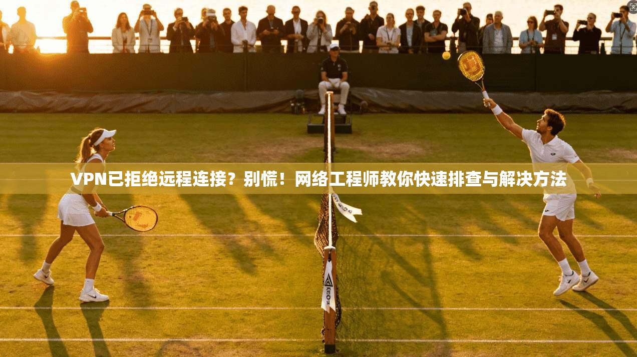 VPN已拒绝远程连接？别慌！网络工程师教你快速排查与解决方法