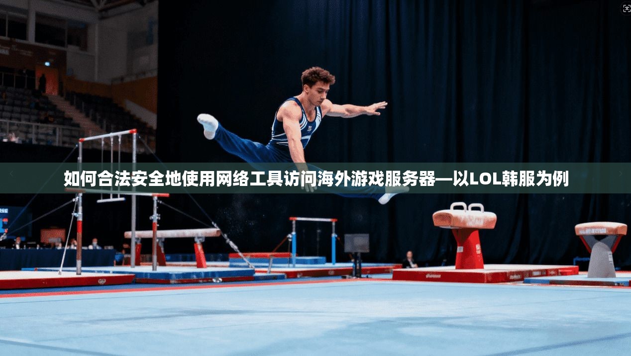 如何合法安全地使用网络工具访问海外游戏服务器—以LOL韩服为例