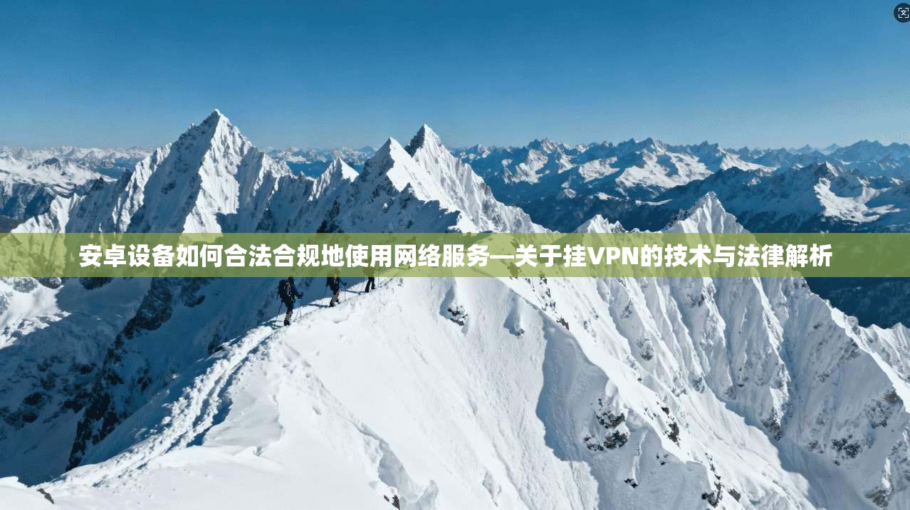安卓设备如何合法合规地使用网络服务—关于挂VPN的技术与法律解析