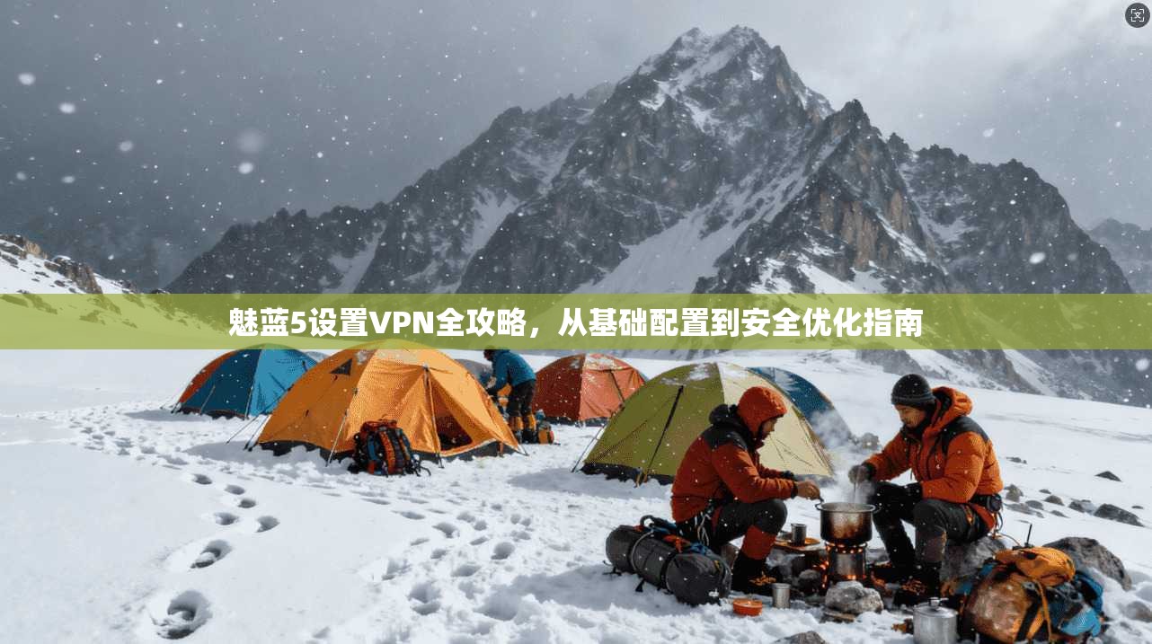 魅蓝5设置VPN全攻略，从基础配置到安全优化指南