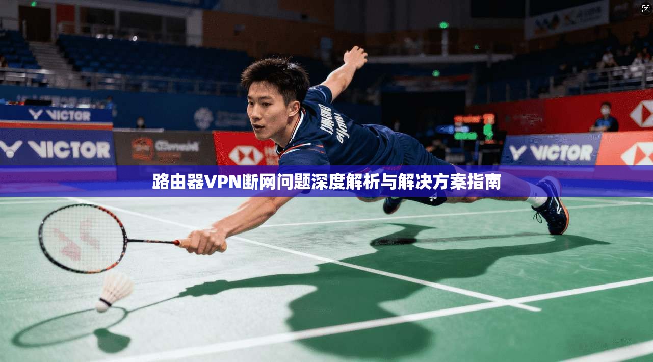 路由器VPN断网问题深度解析与解决方案指南