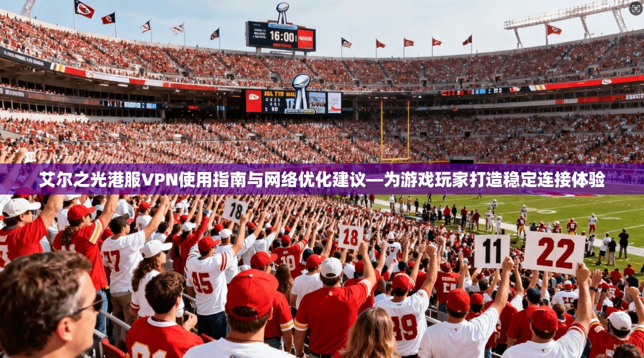 艾尔之光港服VPN使用指南与网络优化建议—为游戏玩家打造稳定连接体验