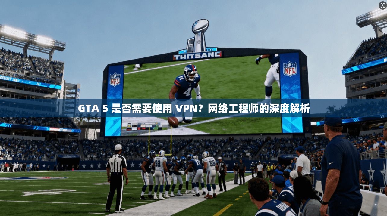 GTA 5 是否需要使用 VPN？网络工程师的深度解析