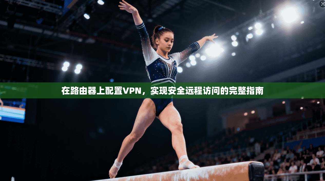 在路由器上配置VPN，实现安全远程访问的完整指南