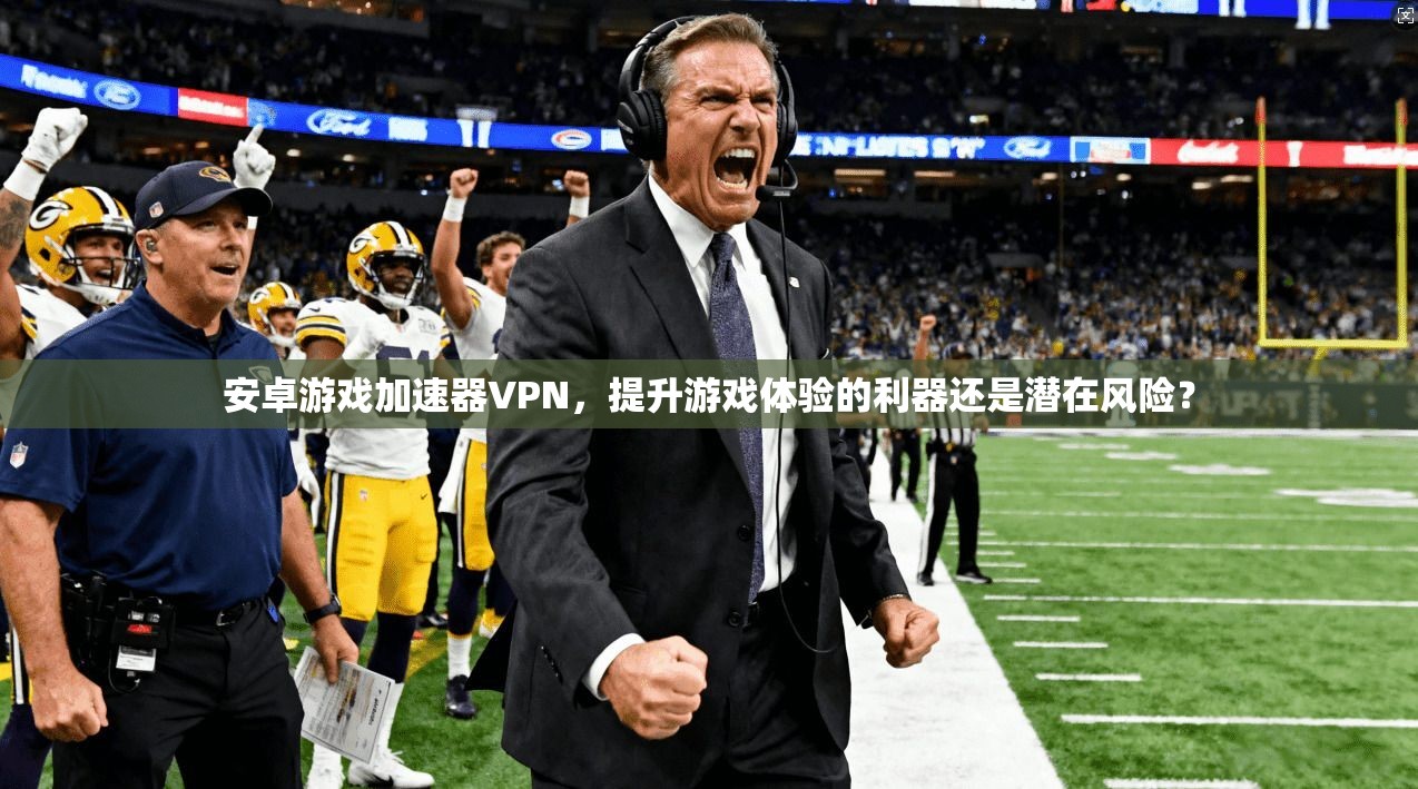 安卓游戏加速器VPN，提升游戏体验的利器还是潜在风险？