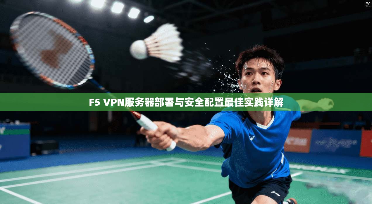F5 VPN服务器部署与安全配置最佳实践详解