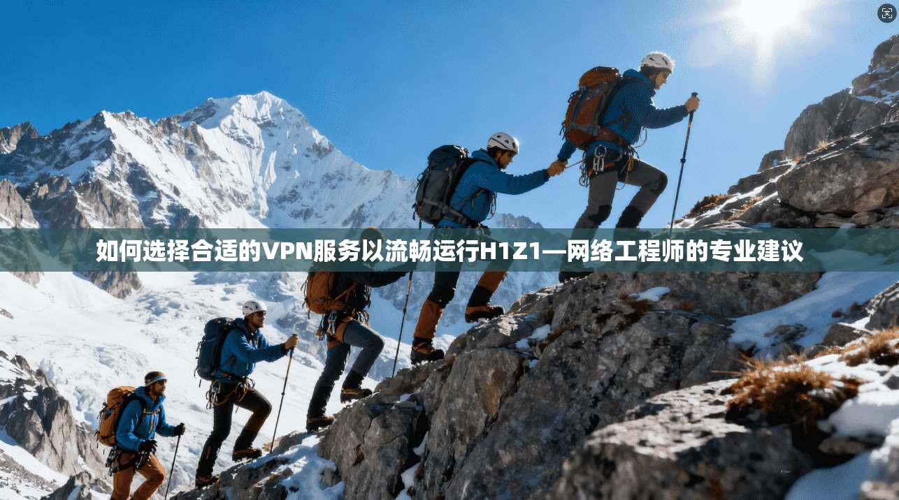 如何选择合适的VPN服务以流畅运行H1Z1—网络工程师的专业建议
