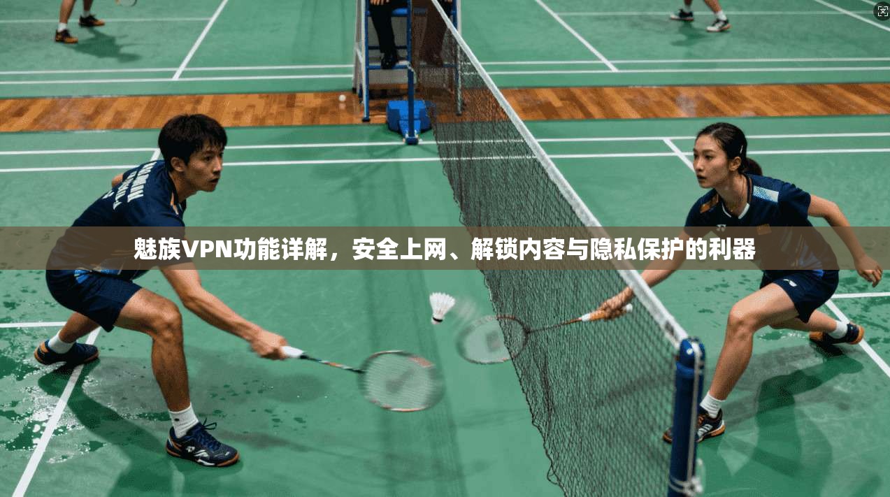 魅族VPN功能详解，安全上网、解锁内容与隐私保护的利器