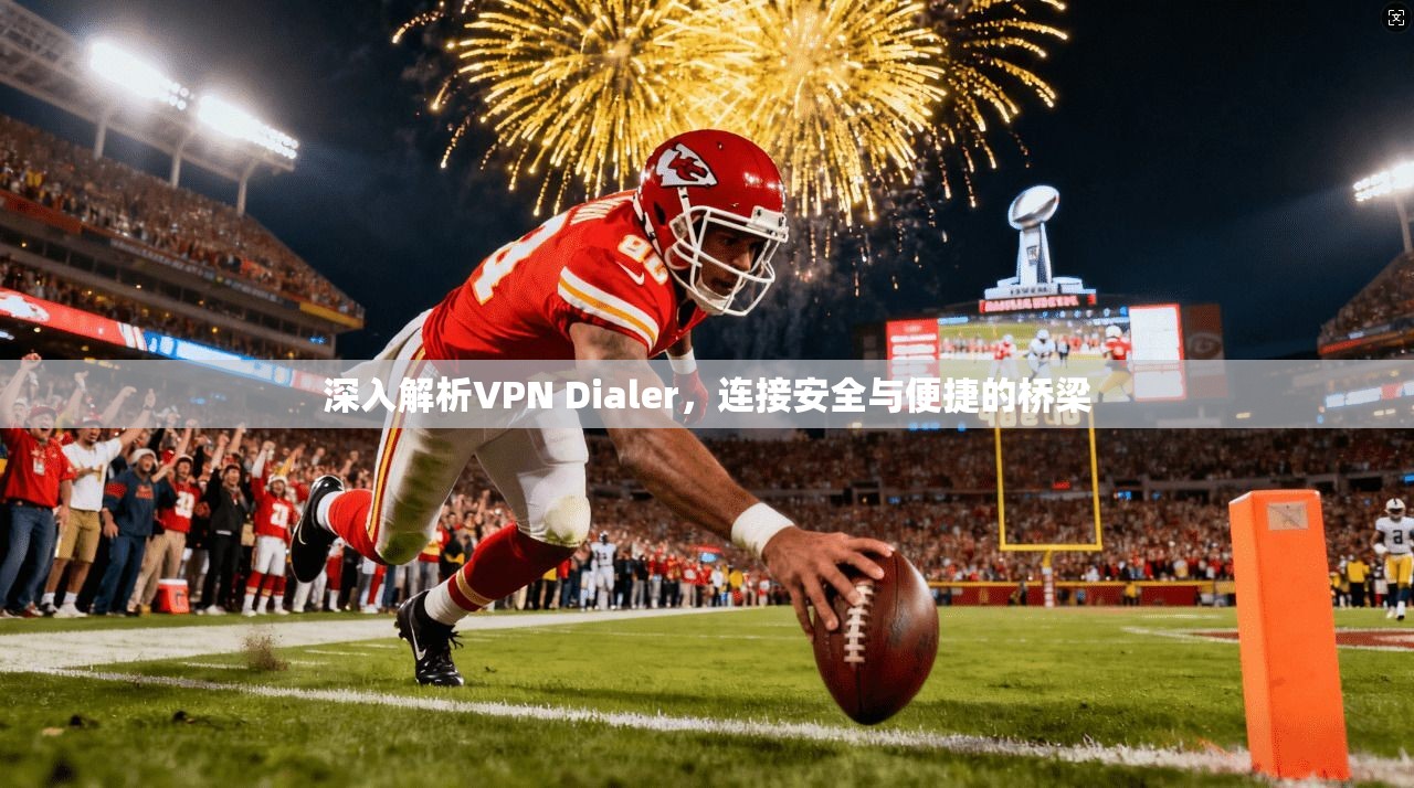 深入解析VPN Dialer，连接安全与便捷的桥梁