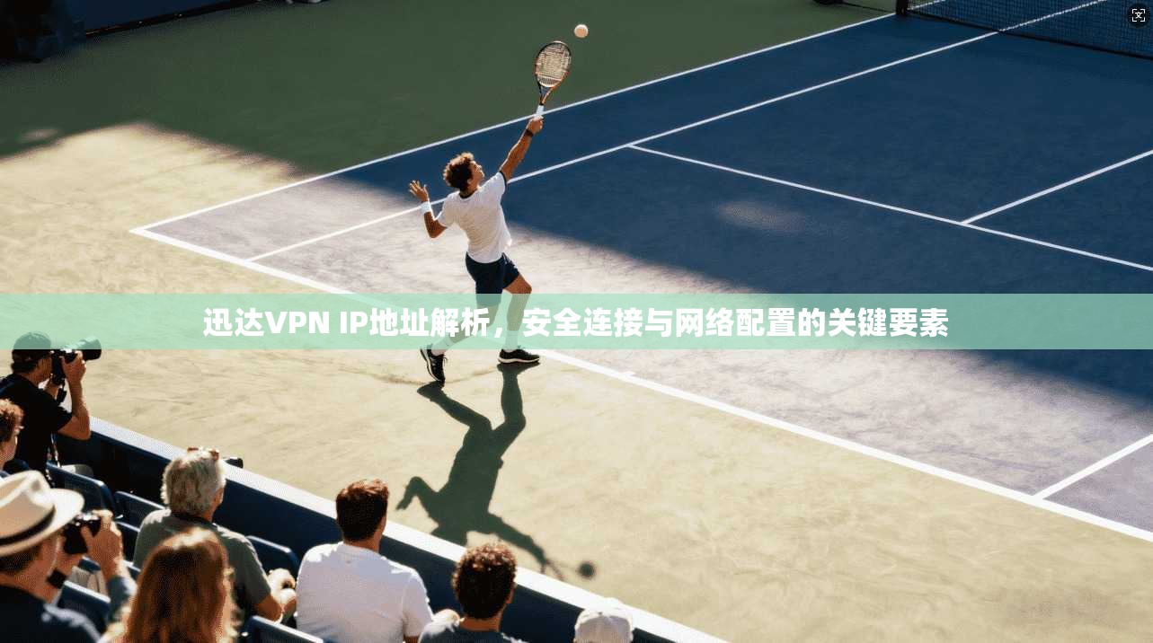迅达VPN IP地址解析，安全连接与网络配置的关键要素