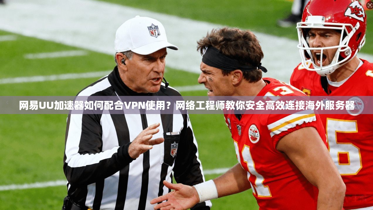 网易UU加速器如何配合VPN使用？网络工程师教你安全高效连接海外服务器