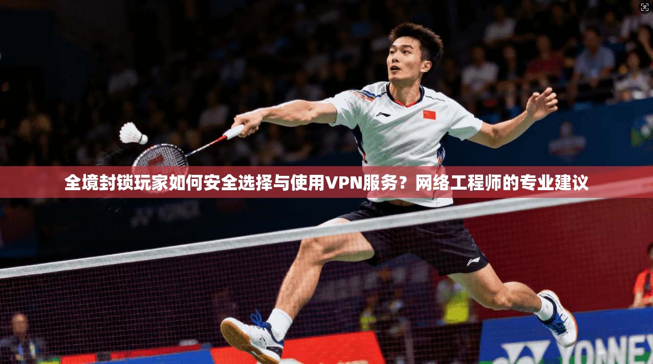 全境封锁玩家如何安全选择与使用VPN服务？网络工程师的专业建议
